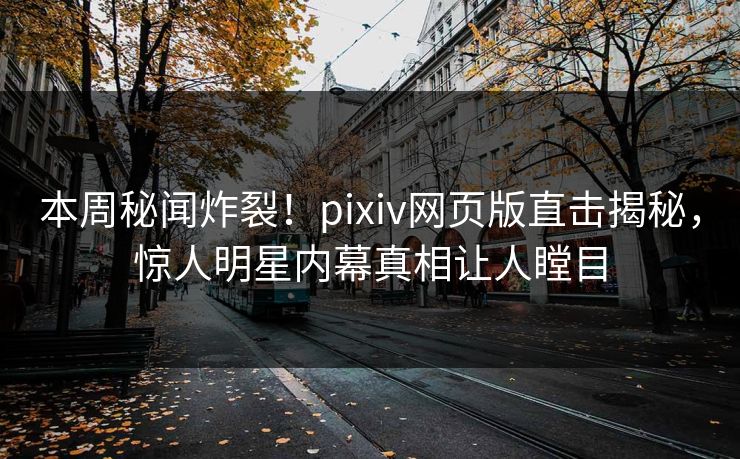 本周秘闻炸裂！pixiv网页版直击揭秘，惊人明星内幕真相让人瞠目