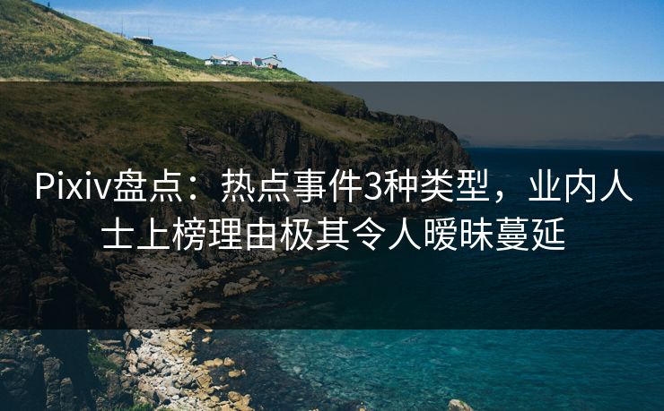 Pixiv盘点：热点事件3种类型，业内人士上榜理由极其令人暧昧蔓延