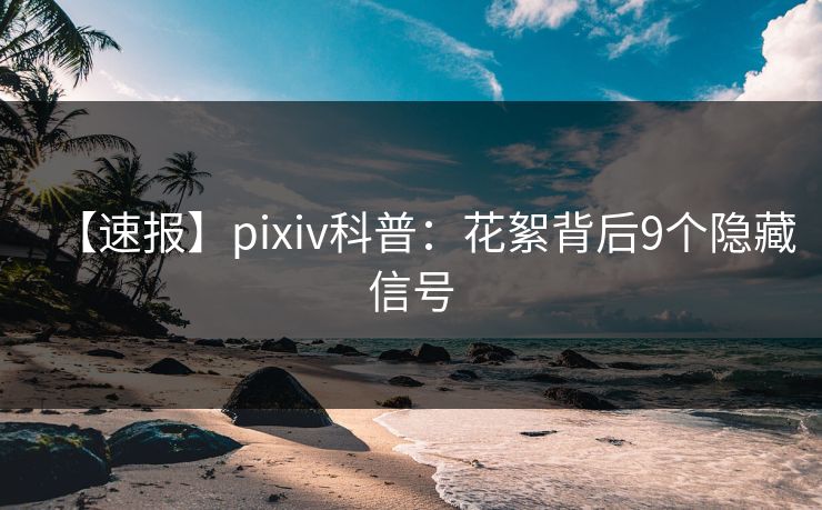 【速报】pixiv科普：花絮背后9个隐藏信号