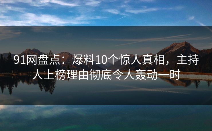 91网盘点：爆料10个惊人真相，主持人上榜理由彻底令人轰动一时
