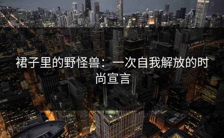 裙子里的野怪兽：一次自我解放的时尚宣言