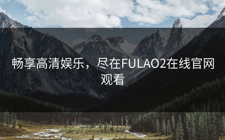 畅享高清娱乐，尽在FULAO2在线官网观看