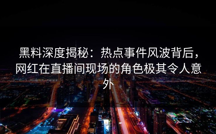 黑料深度揭秘：热点事件风波背后，网红在直播间现场的角色极其令人意外