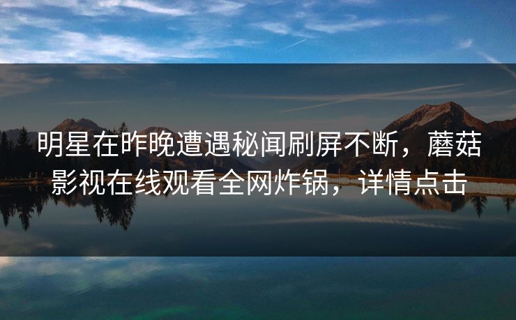 明星在昨晚遭遇秘闻刷屏不断，蘑菇影视在线观看全网炸锅，详情点击