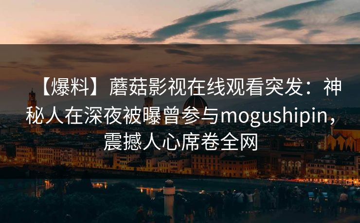 【爆料】蘑菇影视在线观看突发：神秘人在深夜被曝曾参与mogushipin，震撼人心席卷全网