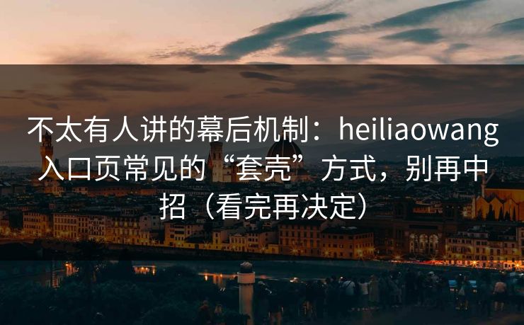 不太有人讲的幕后机制：heiliaowang入口页常见的“套壳”方式，别再中招（看完再决定）