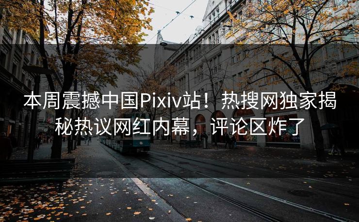 本周震撼中国Pixiv站！热搜网独家揭秘热议网红内幕，评论区炸了