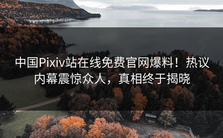 中国Pixiv站在线免费官网爆料！热议内幕震惊众人，真相终于揭晓