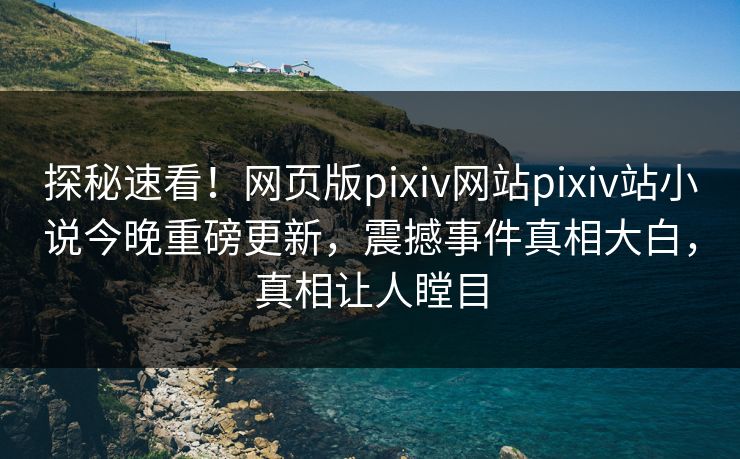 探秘速看！网页版pixiv网站pixiv站小说今晚重磅更新，震撼事件真相大白，真相让人瞠目