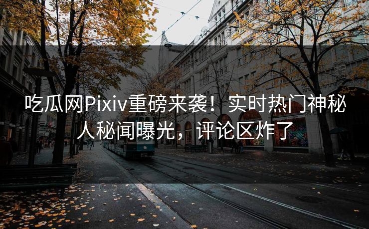 吃瓜网Pixiv重磅来袭！实时热门神秘人秘闻曝光，评论区炸了