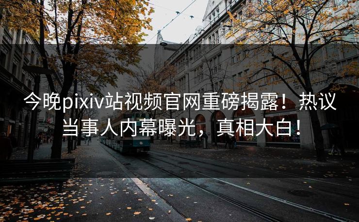 今晚pixiv站视频官网重磅揭露！热议当事人内幕曝光，真相大白！
