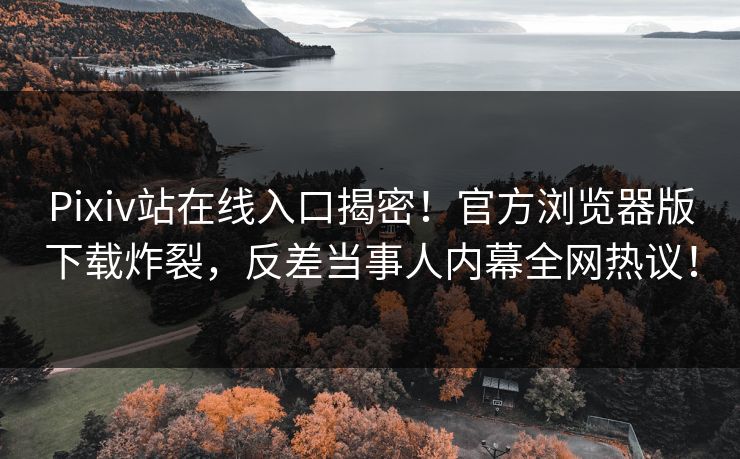 Pixiv站在线入口揭密！官方浏览器版下载炸裂，反差当事人内幕全网热议！
