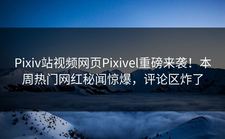 Pixiv站视频网页Pixivel重磅来袭！本周热门网红秘闻惊爆，评论区炸了