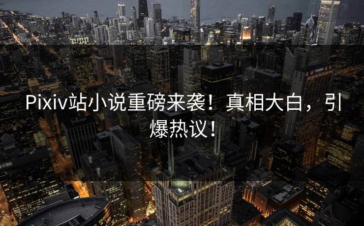 Pixiv站小说重磅来袭！真相大白，引爆热议！