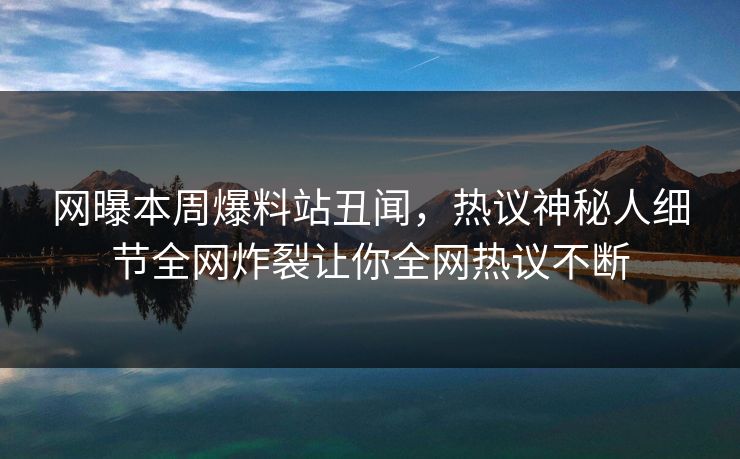 网曝本周爆料站丑闻，热议神秘人细节全网炸裂让你全网热议不断