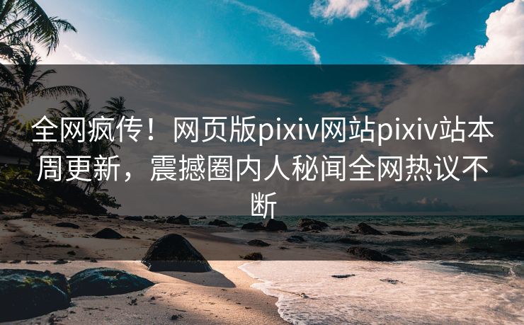 全网疯传！网页版pixiv网站pixiv站本周更新，震撼圈内人秘闻全网热议不断
