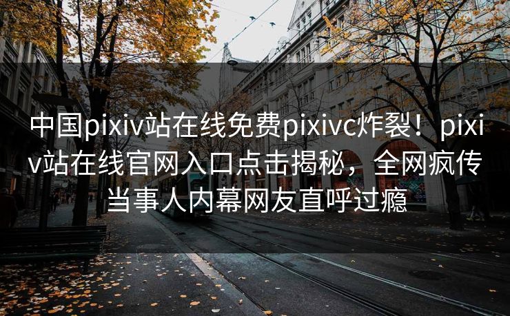 中国pixiv站在线免费pixivc炸裂！pixiv站在线官网入口点击揭秘，全网疯传当事人内幕网友直呼过瘾
