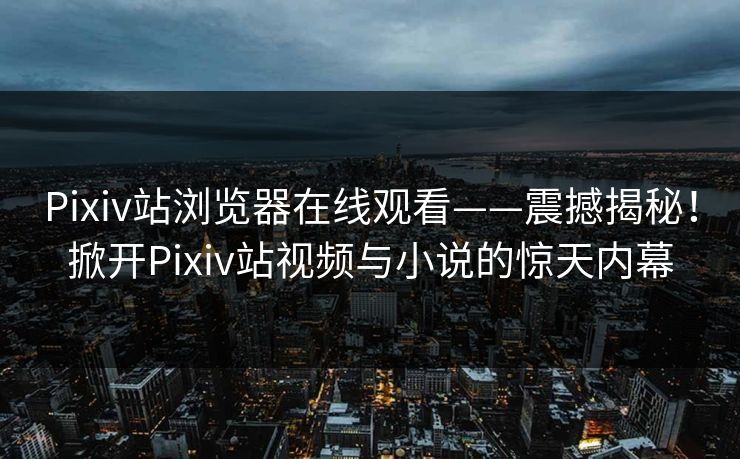 Pixiv站浏览器在线观看——震撼揭秘！掀开Pixiv站视频与小说的惊天内幕
