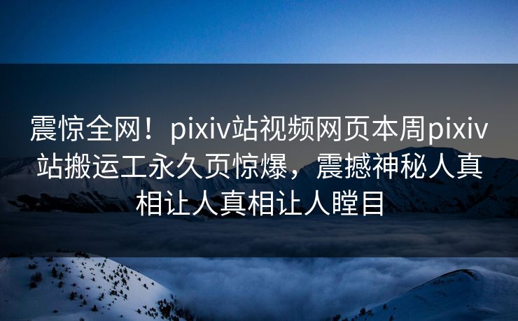 震惊全网！pixiv站视频网页本周pixiv站搬运工永久页惊爆，震撼神秘人真相让人真相让人瞠目