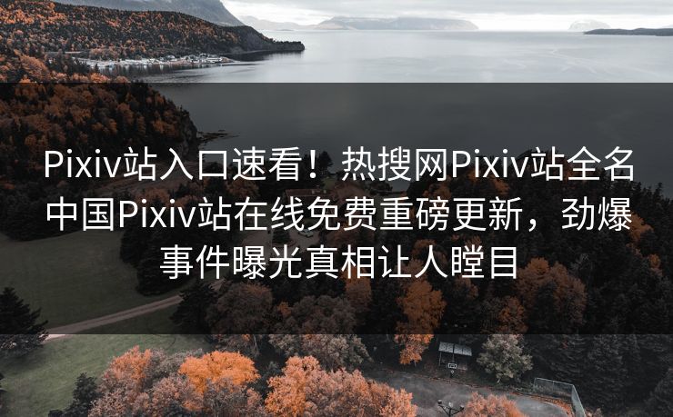 Pixiv站入口速看！热搜网Pixiv站全名中国Pixiv站在线免费重磅更新，劲爆事件曝光真相让人瞠目