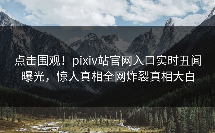 点击围观！pixiv站官网入口实时丑闻曝光，惊人真相全网炸裂真相大白