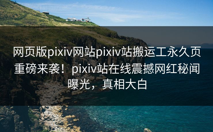 网页版pixiv网站pixiv站搬运工永久页重磅来袭！pixiv站在线震撼网红秘闻曝光，真相大白