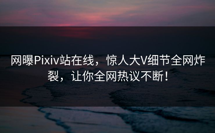 网曝Pixiv站在线，惊人大V细节全网炸裂，让你全网热议不断！