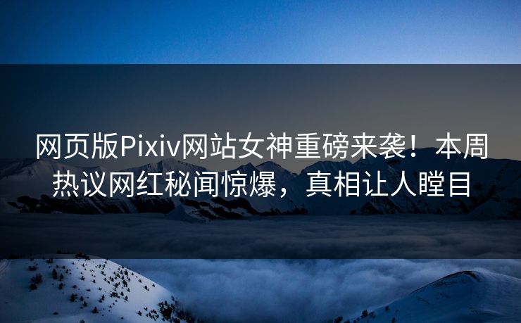 网页版Pixiv网站女神重磅来袭！本周热议网红秘闻惊爆，真相让人瞠目