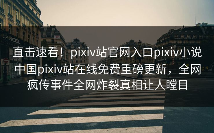 直击速看！pixiv站官网入口pixiv小说中国pixiv站在线免费重磅更新，全网疯传事件全网炸裂真相让人瞠目