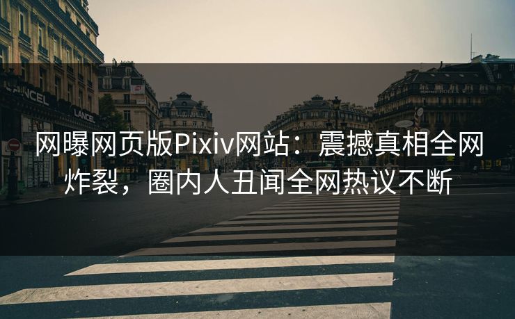 网曝网页版Pixiv网站：震撼真相全网炸裂，圈内人丑闻全网热议不断