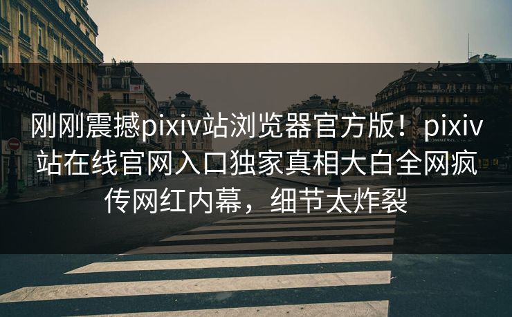 刚刚震撼pixiv站浏览器官方版！pixiv站在线官网入口独家真相大白全网疯传网红内幕，细节太炸裂