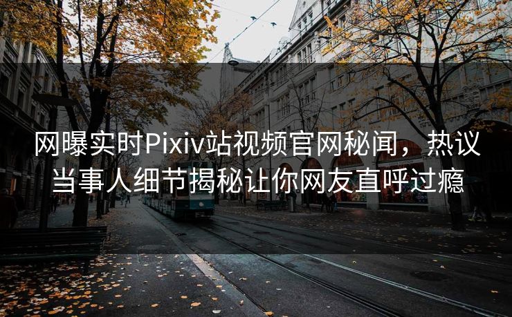 网曝实时Pixiv站视频官网秘闻，热议当事人细节揭秘让你网友直呼过瘾