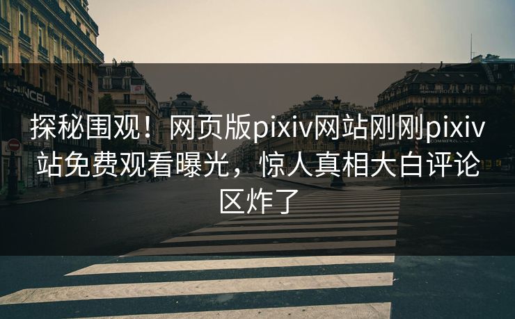 探秘围观！网页版pixiv网站刚刚pixiv站免费观看曝光，惊人真相大白评论区炸了