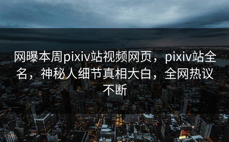 网曝本周pixiv站视频网页，pixiv站全名，神秘人细节真相大白，全网热议不断