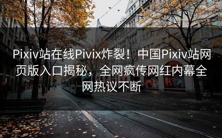 Pixiv站在线Pivix炸裂！中国Pixiv站网页版入口揭秘，全网疯传网红内幕全网热议不断