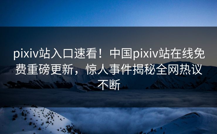 pixiv站入口速看！中国pixiv站在线免费重磅更新，惊人事件揭秘全网热议不断