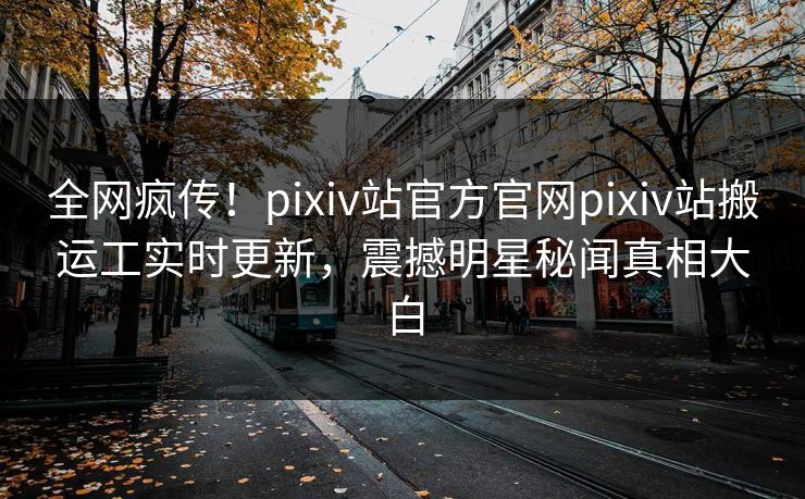 全网疯传！pixiv站官方官网pixiv站搬运工实时更新，震撼明星秘闻真相大白
