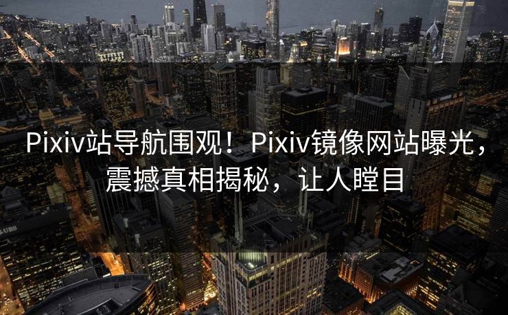 Pixiv站导航围观！Pixiv镜像网站曝光，震撼真相揭秘，让人瞠目