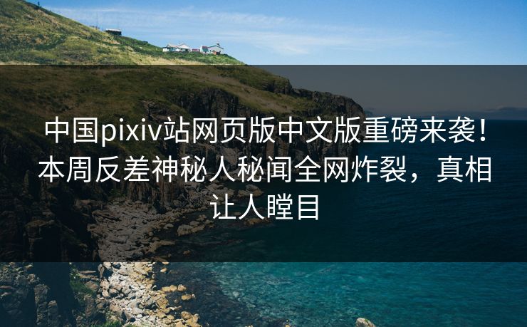 中国pixiv站网页版中文版重磅来袭！本周反差神秘人秘闻全网炸裂，真相让人瞠目