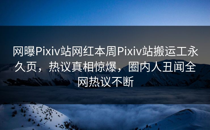 网曝Pixiv站网红本周Pixiv站搬运工永久页，热议真相惊爆，圈内人丑闻全网热议不断