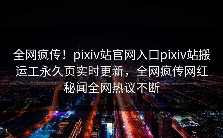 全网疯传！pixiv站官网入口pixiv站搬运工永久页实时更新，全网疯传网红秘闻全网热议不断