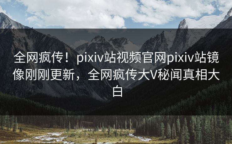 全网疯传！pixiv站视频官网pixiv站镜像刚刚更新，全网疯传大V秘闻真相大白