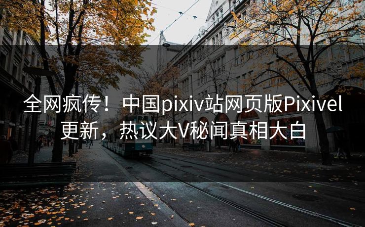 全网疯传！中国pixiv站网页版Pixivel更新，热议大V秘闻真相大白