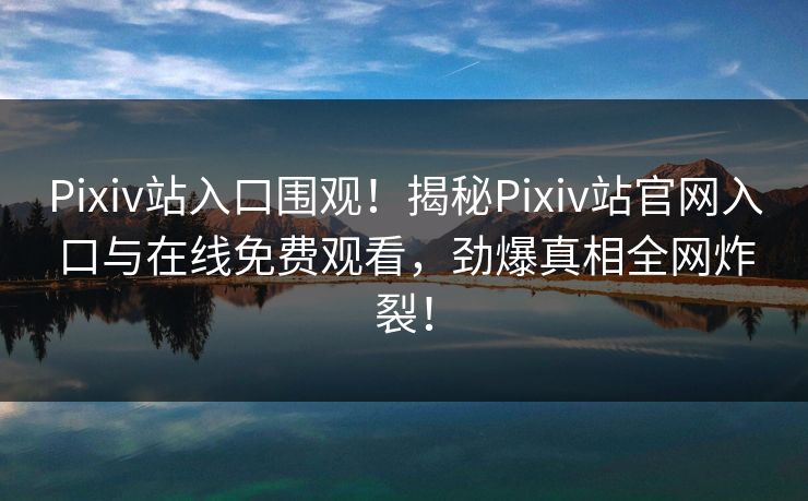 Pixiv站入口围观！揭秘Pixiv站官网入口与在线免费观看，劲爆真相全网炸裂！
