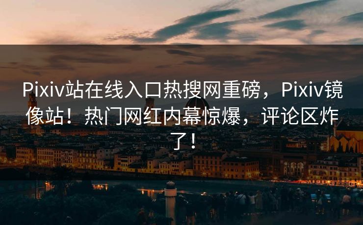 Pixiv站在线入口热搜网重磅，Pixiv镜像站！热门网红内幕惊爆，评论区炸了！