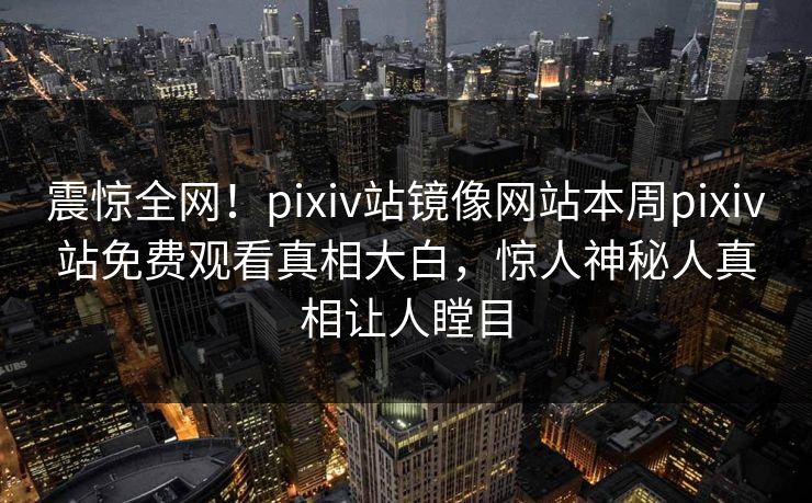 震惊全网！pixiv站镜像网站本周pixiv站免费观看真相大白，惊人神秘人真相让人瞠目