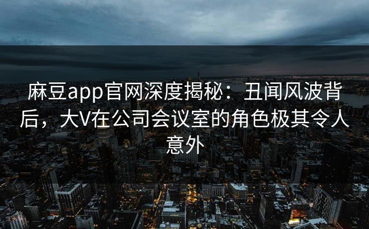 麻豆app官网深度揭秘：丑闻风波背后，大V在公司会议室的角色极其令人意外