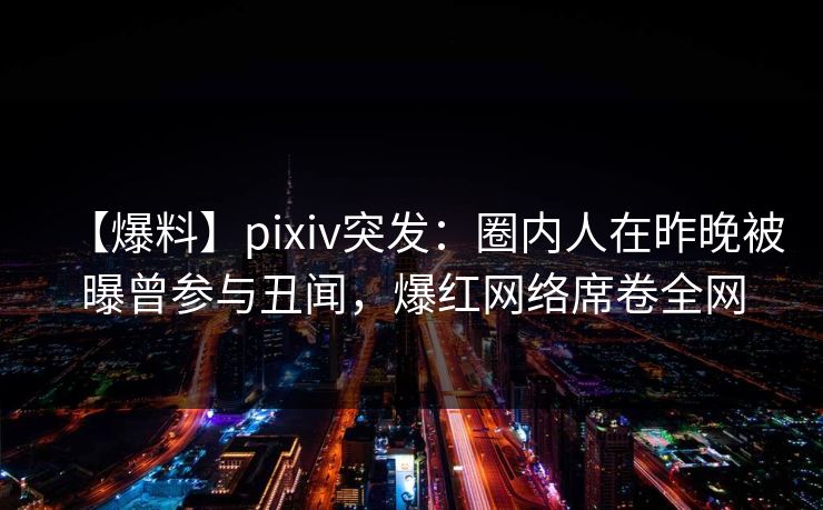 【爆料】pixiv突发：圈内人在昨晚被曝曾参与丑闻，爆红网络席卷全网