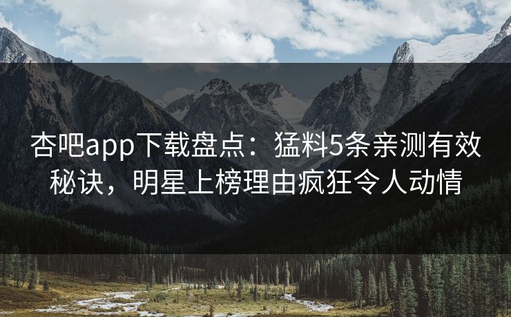 杏吧app下载盘点：猛料5条亲测有效秘诀，明星上榜理由疯狂令人动情