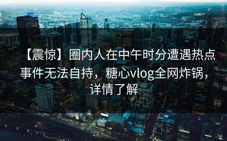 【震惊】圈内人在中午时分遭遇热点事件无法自持，糖心vlog全网炸锅，详情了解